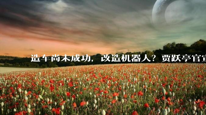 造车尚未成功，改造机器人？贾跃亭官宣FF人形机器人，新赛道来了_场景_Vehicle_商业化